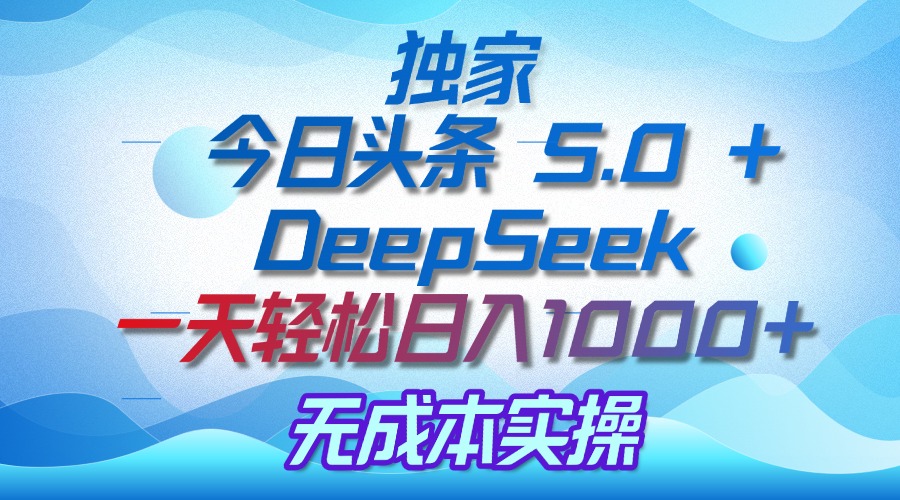 独家揭秘：今日头条 5.0 和 DeepSeek，无成本日入 1000 + 的实操秘诀去创吧-网创项目资源站-副业项目-创业项目-搞钱项目黑蛋搞钱