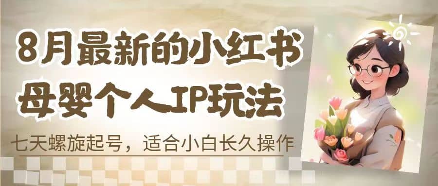 8月最新的小红书母婴个人IP玩法，七天螺旋起号 小白长久操作(附带全部教程)去创吧-网创项目资源站-副业项目-创业项目-搞钱项目黑蛋搞钱