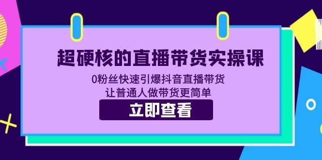 超硬核的直播带货实操课 0粉丝快速引爆抖音直播带货 让普通人做带货更简单去创吧-网创项目资源站-副业项目-创业项目-搞钱项目黑蛋搞钱