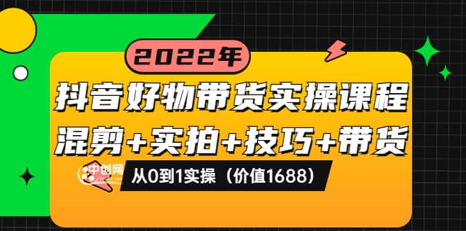 抖音好物带货实操课程：混剪+实拍+技巧+带货：从0到1实操（价值1688）去创吧-网创项目资源站-副业项目-创业项目-搞钱项目黑蛋搞钱
