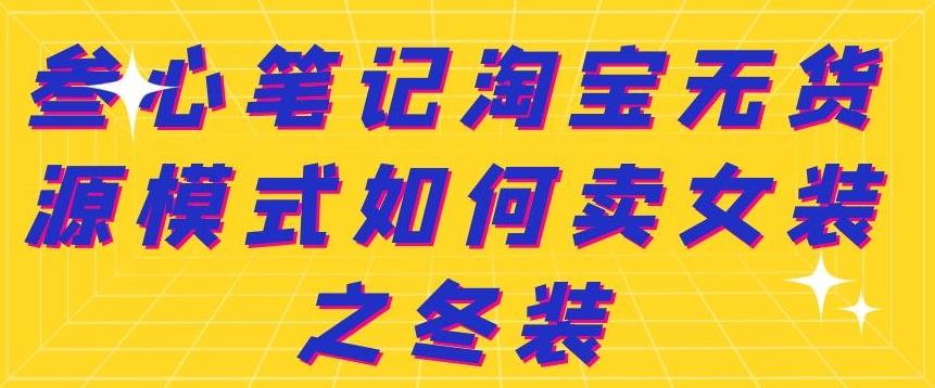 叁心笔记淘宝无货源模式如何卖女装之冬装去创吧-网创项目资源站-副业项目-创业项目-搞钱项目黑蛋搞钱