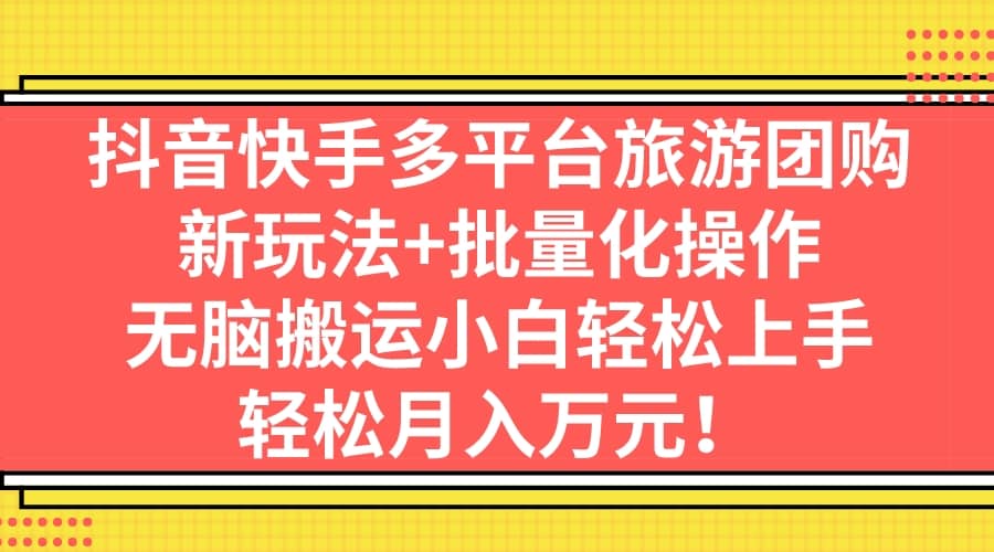 抖音快手多平台旅游团购，新玩法+批量化操作去创吧-网创项目资源站-副业项目-创业项目-搞钱项目黑蛋搞钱