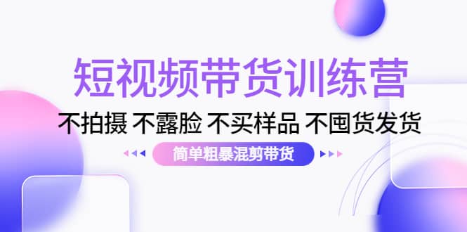 短视频带货训练营：不拍摄 不露脸 不买样品 不囤货发货 简单粗暴混剪带货去创吧-网创项目资源站-副业项目-创业项目-搞钱项目黑蛋搞钱