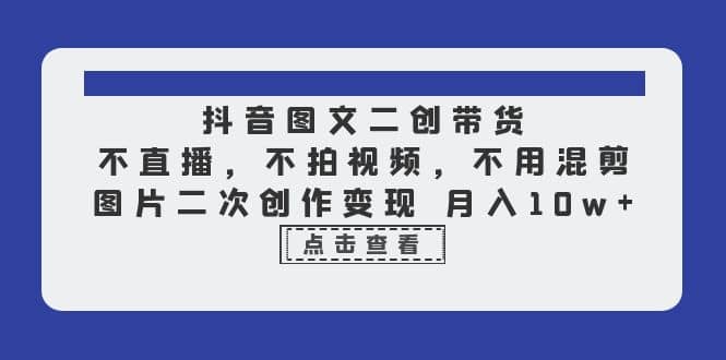 抖音图文二创带货，不直播，不拍视频，不用混剪，图片二次创作变现 月入10w去创吧-网创项目资源站-副业项目-创业项目-搞钱项目黑蛋搞钱