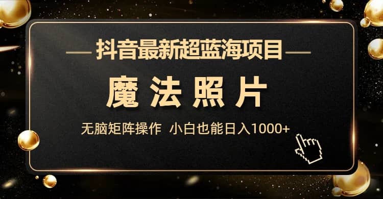 抖音最新超蓝海项目，魔法照片，无脑矩阵操作，小白也能日入1000+去创吧-网创项目资源站-副业项目-创业项目-搞钱项目黑蛋搞钱