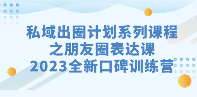 私域-出圈计划系列课程之朋友圈-表达课，2023全新口碑训练营去创吧-网创项目资源站-副业项目-创业项目-搞钱项目黑蛋搞钱