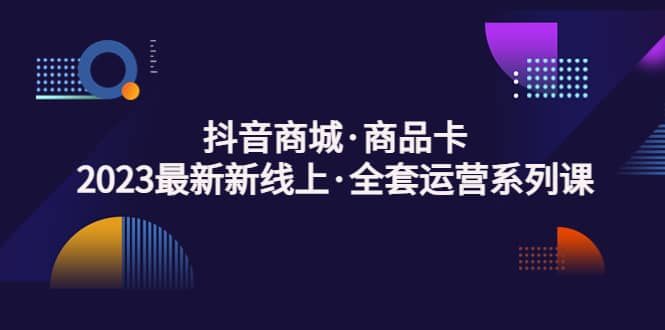 抖音商城·商品卡，2023最新新线上·全套运营系列课去创吧-网创项目资源站-副业项目-创业项目-搞钱项目黑蛋搞钱