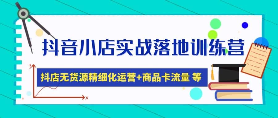 抖音小店实战落地训练营：抖店无货源精细化运营，商品卡流量等等（22节）去创吧-网创项目资源站-副业项目-创业项目-搞钱项目黑蛋搞钱