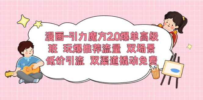 漫画-引力魔方2.0爆单高级班 玩爆推荐流量 双场景低价引流 双渠道撬动免费去创吧-网创项目资源站-副业项目-创业项目-搞钱项目黑蛋搞钱