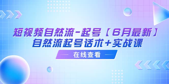 短视频自然流-起号【6月最新】自然流起号话术+实战课去创吧-网创项目资源站-副业项目-创业项目-搞钱项目黑蛋搞钱
