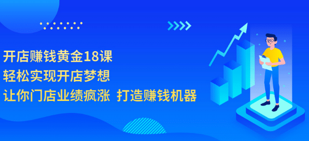 开店赚钱黄金18课，轻松实现开店梦想，让你门店业绩疯涨 打造赚钱机器去创吧-网创项目资源站-副业项目-创业项目-搞钱项目黑蛋搞钱
