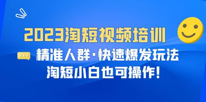 2023淘短视频培训：精准人群·快速爆发玩法，淘短小白也可操作去创吧-网创项目资源站-副业项目-创业项目-搞钱项目黑蛋搞钱