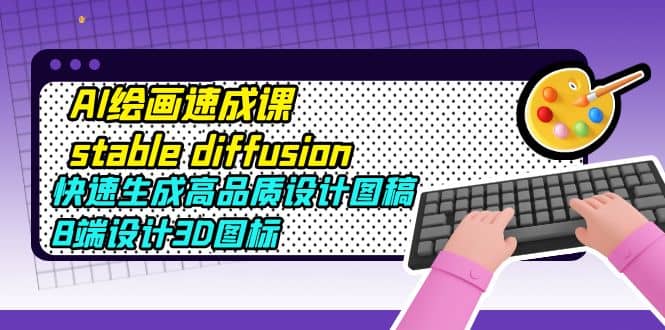 AI绘画速成课stable diffusion，快速生成高品质设计图稿、B端设计3D图标去创吧-网创项目资源站-副业项目-创业项目-搞钱项目黑蛋搞钱
