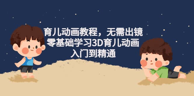 育儿动画教程，无需出镜，零基础学习3D育儿动画，入门到精通去创吧-网创项目资源站-副业项目-创业项目-搞钱项目黑蛋搞钱