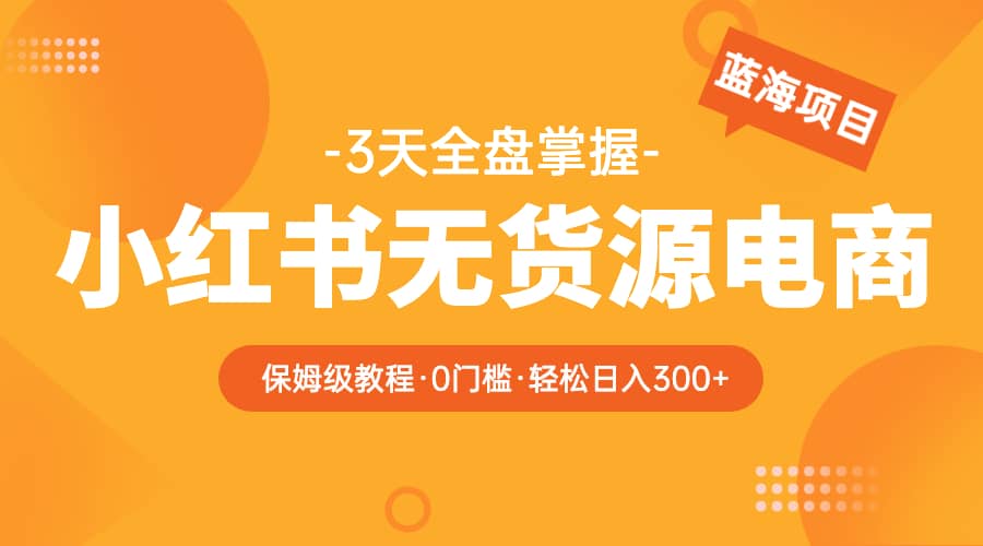 2023小红书无货源电商【保姆级教程从0到日入300】爆单3W去创吧-网创项目资源站-副业项目-创业项目-搞钱项目黑蛋搞钱