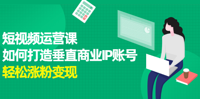 短视频运营课，如何打造垂直商业IP账号去创吧-网创项目资源站-副业项目-创业项目-搞钱项目黑蛋搞钱