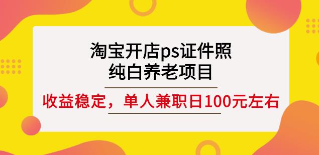 淘宝开店ps证件照，纯白养老项目，单人兼职稳定日100元(教程+软件+素材)去创吧-网创项目资源站-副业项目-创业项目-搞钱项目黑蛋搞钱