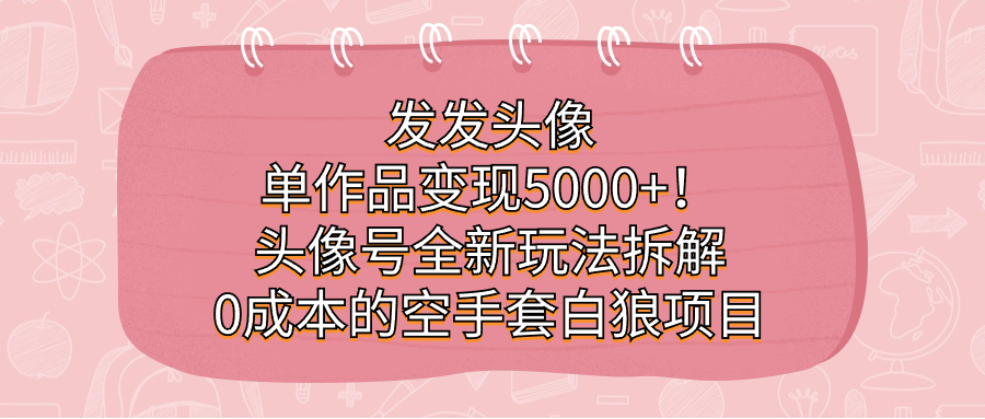 发发头像，单作品变现5000+！头像号全新玩法拆解，0成本的空手套白狼项目去创吧-网创项目资源站-副业项目-创业项目-搞钱项目黑蛋搞钱