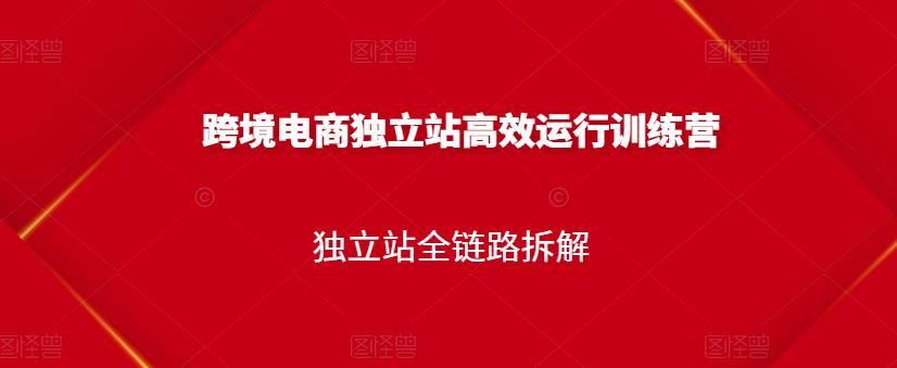 跨境电商独立站高效运行训练营，独立站全链路拆解去创吧-网创项目资源站-副业项目-创业项目-搞钱项目黑蛋搞钱