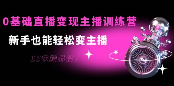 0基础直播变现主播训练营：新手也能轻松变主播，15节精品课去创吧-网创项目资源站-副业项目-创业项目-搞钱项目黑蛋搞钱