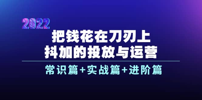 把钱花在刀刃上，抖加的投放与运营：常识篇+实战篇+进阶篇（28节课）去创吧-网创项目资源站-副业项目-创业项目-搞钱项目黑蛋搞钱