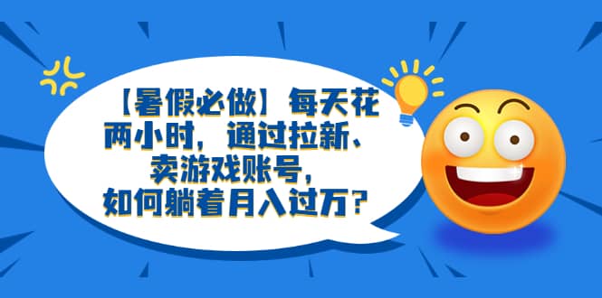 【暑假必做】每天花两小时，通过拉新、卖游戏账号，如何躺着月入过万？去创吧-网创项目资源站-副业项目-创业项目-搞钱项目黑蛋搞钱