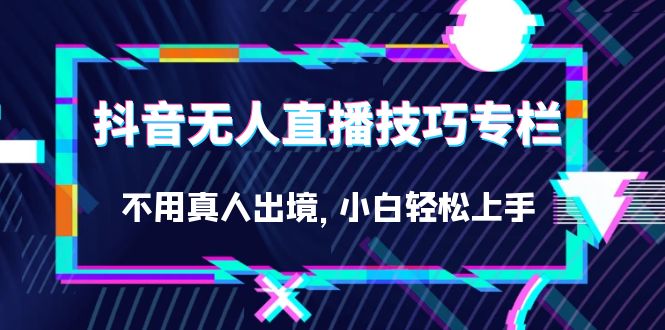 抖音无人直播技巧专栏，不用真人出境，小白轻松上手（27节）去创吧-网创项目资源站-副业项目-创业项目-搞钱项目黑蛋搞钱