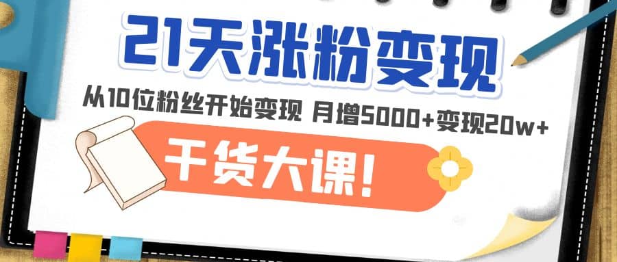 21天精准涨粉变现干货大课：从10位粉丝开始变现 月增5000+去创吧-网创项目资源站-副业项目-创业项目-搞钱项目黑蛋搞钱