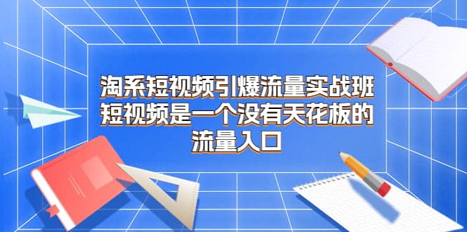 淘系短视频引爆流量实战班，短视频是一个没有天花板的流量入口去创吧-网创项目资源站-副业项目-创业项目-搞钱项目黑蛋搞钱