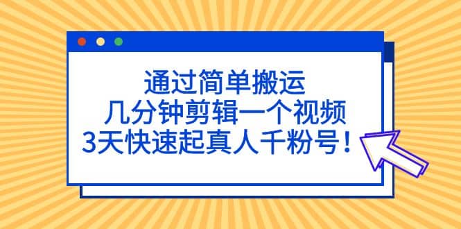 通过简单搬运，几分钟剪辑一个视频，3天快速起真人千粉号去创吧-网创项目资源站-副业项目-创业项目-搞钱项目黑蛋搞钱