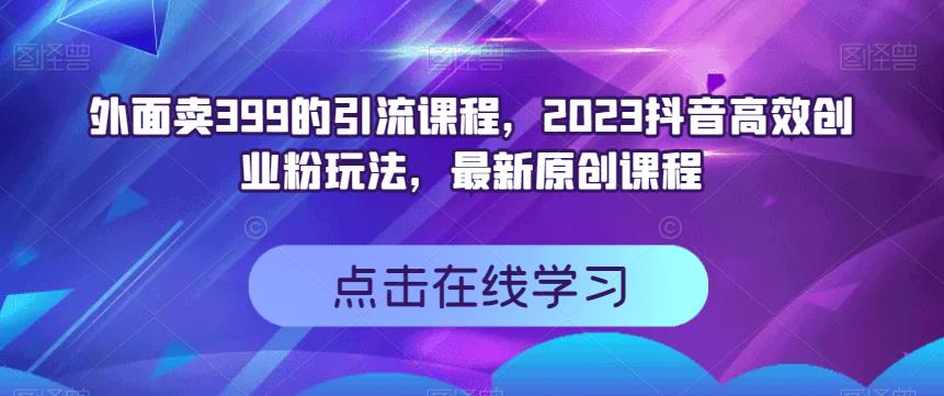外面卖399的引流课程，2023抖音高效创业粉玩法，最新原创课程去创吧-网创项目资源站-副业项目-创业项目-搞钱项目黑蛋搞钱