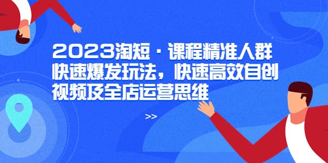 2023淘短·课程精准人群快速爆发玩法，快速高效自创视频及全店运营思维去创吧-网创项目资源站-副业项目-创业项目-搞钱项目黑蛋搞钱
