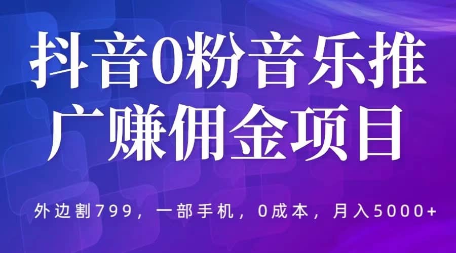 抖音0粉音乐推广赚佣金项目，外边割799，一部手机0成本就可操作，月入5000+去创吧-网创项目资源站-副业项目-创业项目-搞钱项目黑蛋搞钱