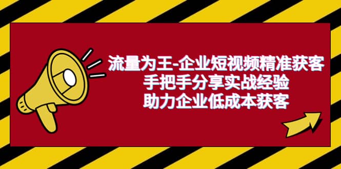 流量为王-企业 短视频精准获客，手把手分享实战经验，助力企业低成本获客去创吧-网创项目资源站-副业项目-创业项目-搞钱项目黑蛋搞钱