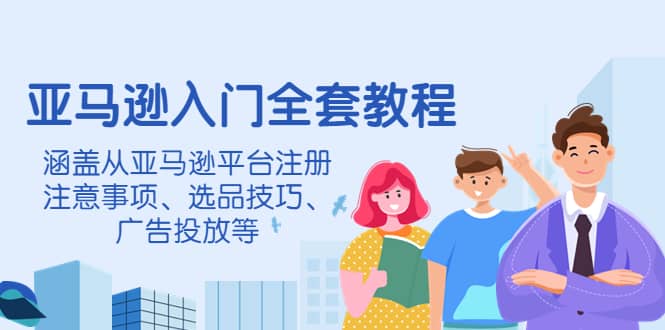 亚马逊入门全套教程，涵盖从亚马逊平台注册注意事项、选品技巧、广告投放等去创吧-网创项目资源站-副业项目-创业项目-搞钱项目黑蛋搞钱