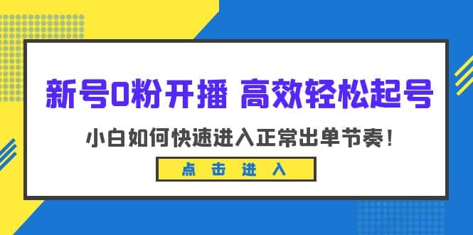 新号0粉开播-高效轻松起号：小白如何快速进入正常出单节奏（10节课）去创吧-网创项目资源站-副业项目-创业项目-搞钱项目黑蛋搞钱