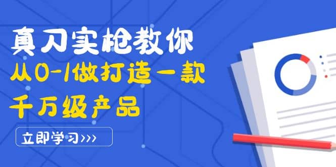 真刀实枪教你从0-1做打造一款千万级产品：策略产品能力+市场分析+竞品分析去创吧-网创项目资源站-副业项目-创业项目-搞钱项目黑蛋搞钱