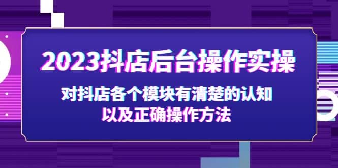 2023抖店后台操作实操，对抖店各个模块有清楚的认知以及正确操作方法去创吧-网创项目资源站-副业项目-创业项目-搞钱项目黑蛋搞钱