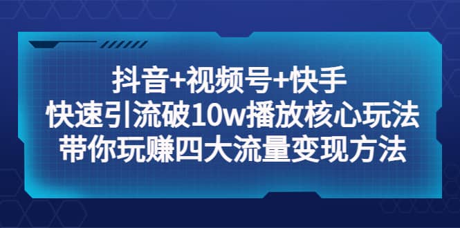抖音+视频号+快手 快速引流破10w播放核心玩法：带你玩赚四大流量变现方法去创吧-网创项目资源站-副业项目-创业项目-搞钱项目黑蛋搞钱