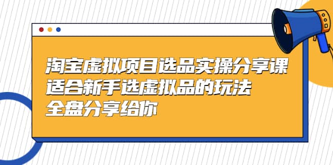 淘宝虚拟项目选品实操分享课，适合新手选虚拟品的玩法 全盘分享给你去创吧-网创项目资源站-副业项目-创业项目-搞钱项目黑蛋搞钱