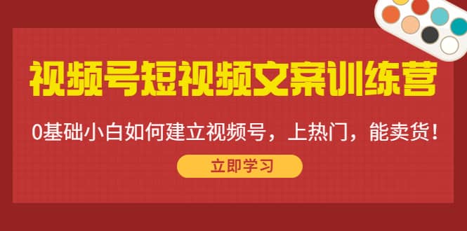 视频号短视频文案训练营：0基础小白如何建立视频号，上热门，能卖货！去创吧-网创项目资源站-副业项目-创业项目-搞钱项目黑蛋搞钱