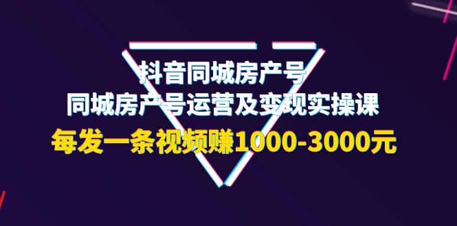 抖音同城房产号，同城房产号运营及变现实操课，每发一条视频赚1000-3000元去创吧-网创项目资源站-副业项目-创业项目-搞钱项目黑蛋搞钱
