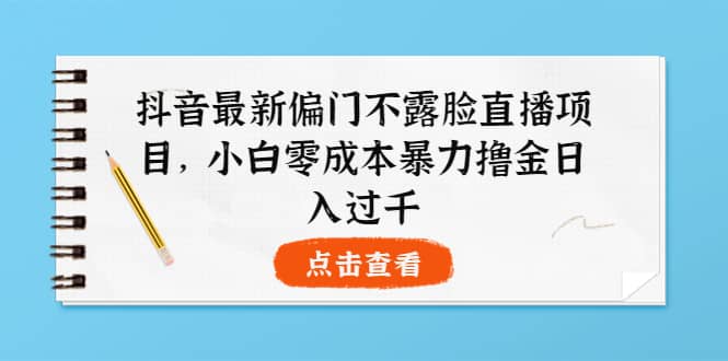 抖音最新偏门不露脸直播项目，小白零成本暴力撸金日入1000+去创吧-网创项目资源站-副业项目-创业项目-搞钱项目黑蛋搞钱