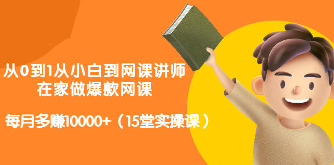 从0到1从小白到网课讲师：在家做爆款网课，每月多赚10000+（15堂实操课）去创吧-网创项目资源站-副业项目-创业项目-搞钱项目黑蛋搞钱