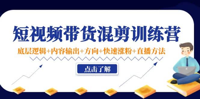 短视频带货混剪训练营：底层逻辑+内容输出+方向+快速涨粉+直播方法！去创吧-网创项目资源站-副业项目-创业项目-搞钱项目黑蛋搞钱