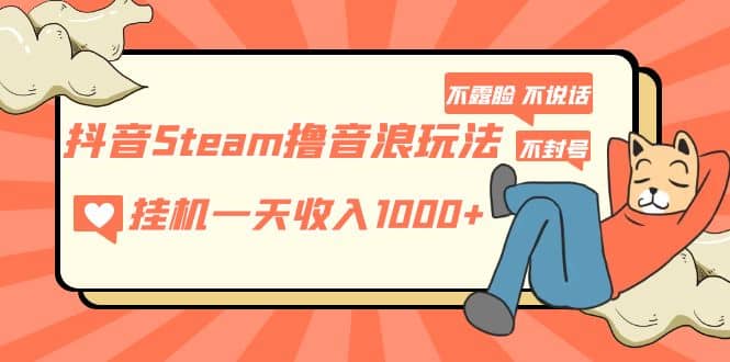 抖音Steam撸音浪玩法 不露脸 不说话 不封号 社恐人群福音去创吧-网创项目资源站-副业项目-创业项目-搞钱项目黑蛋搞钱