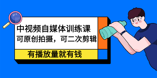 中视频自媒体训练课：可原创拍摄，可二次剪辑，有播放量就有钱去创吧-网创项目资源站-副业项目-创业项目-搞钱项目黑蛋搞钱