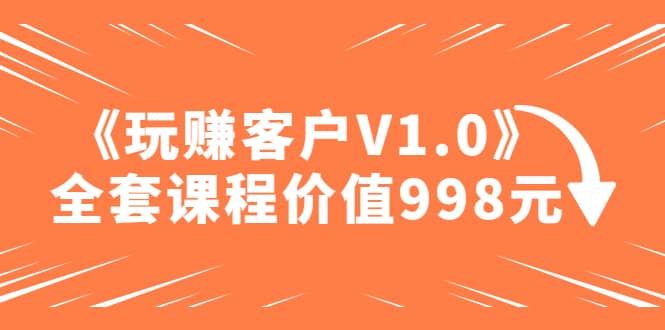 某收费课程《玩赚客户V1.0》全套课程价值998元去创吧-网创项目资源站-副业项目-创业项目-搞钱项目黑蛋搞钱