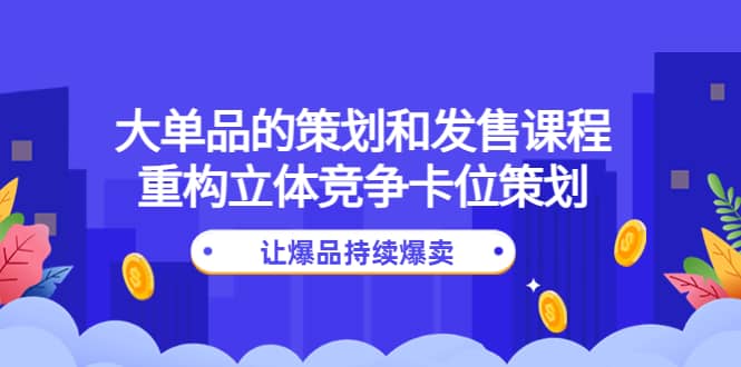 大单品的策划和发售课程：重构立体竞争卡位策划，让爆品持续爆卖去创吧-网创项目资源站-副业项目-创业项目-搞钱项目黑蛋搞钱
