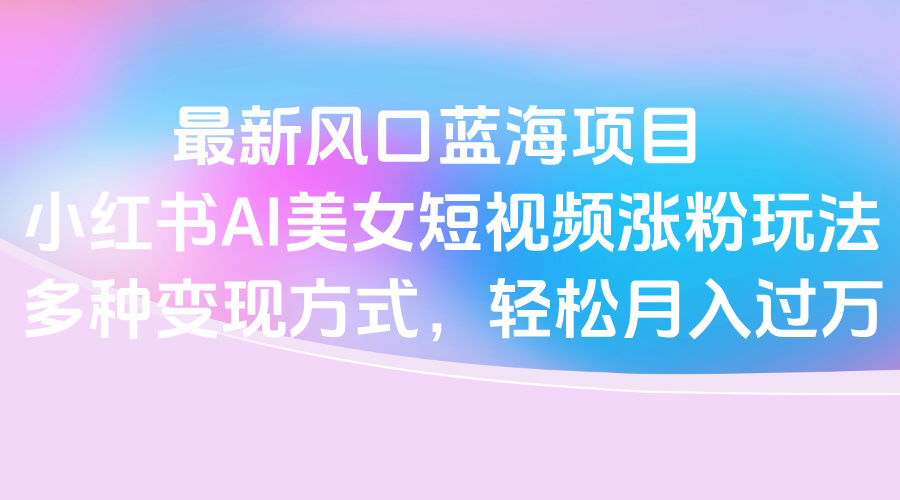最新风口蓝海项目，小红书AI美女短视频涨粉玩法，多种变现方式轻松月入过万去创吧-网创项目资源站-副业项目-创业项目-搞钱项目黑蛋搞钱